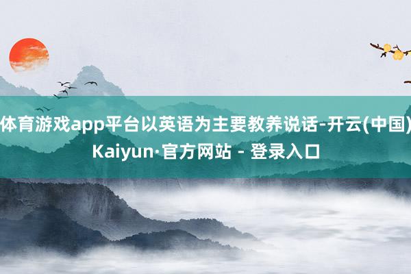 体育游戏app平台以英语为主要教养说话-开云(中国)Kaiyun·官方网站 - 登录入口