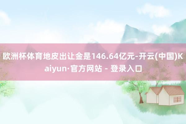 欧洲杯体育地皮出让金是146.64亿元-开云(中国)Kaiyun·官方网站 - 登录入口