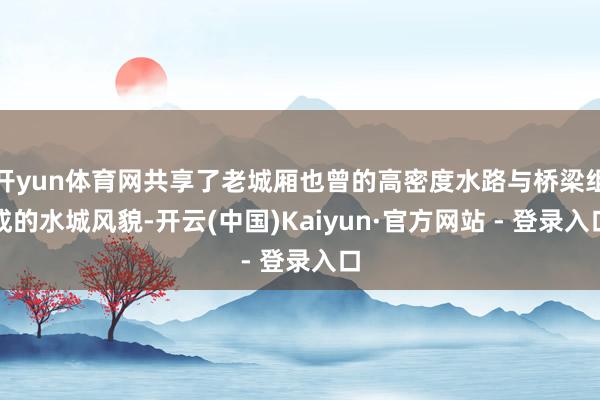 开yun体育网共享了老城厢也曾的高密度水路与桥梁组成的水城风貌-开云(中国)Kaiyun·官方网站 - 登录入口