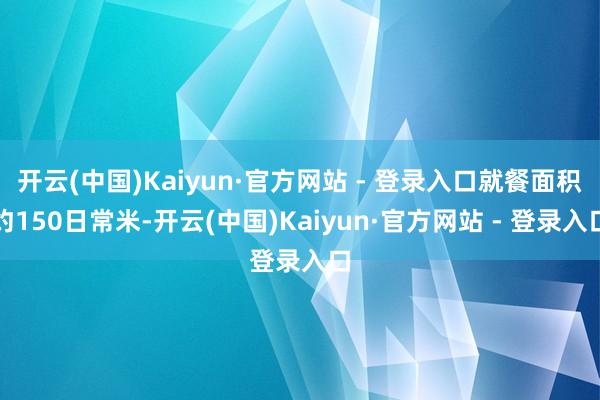 开云(中国)Kaiyun·官方网站 - 登录入口就餐面积约150日常米-开云(中国)Kaiyun·官方网站 - 登录入口