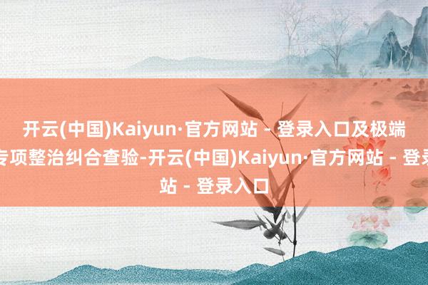 开云(中国)Kaiyun·官方网站 - 登录入口及极端问题专项整治纠合查验-开云(中国)Kaiyun·官方网站 - 登录入口