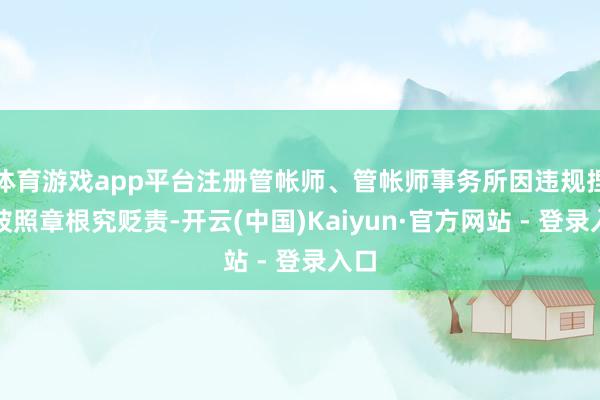 体育游戏app平台注册管帐师、管帐师事务所因违规捏业被照章根究贬责-开云(中国)Kaiyun·官方网站 - 登录入口