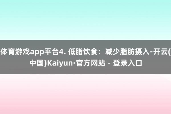 体育游戏app平台4. 低脂饮食：减少脂肪摄入-开云(中国)Kaiyun·官方网站 - 登录入口
