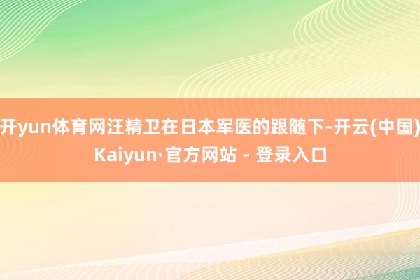 开yun体育网汪精卫在日本军医的跟随下-开云(中国)Kaiyun·官方网站 - 登录入口