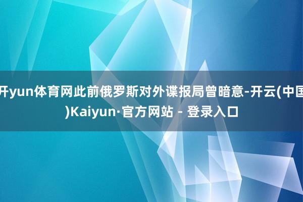 开yun体育网此前俄罗斯对外谍报局曾暗意-开云(中国)Kaiyun·官方网站 - 登录入口