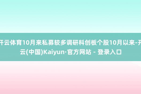 开云体育10月来私募较多调研科创板个股10月以来-开云(中国)Kaiyun·官方网站 - 登录入口