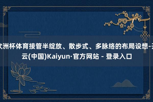 欧洲杯体育接管半绽放、散步式、多脉络的布局设想-开云(中国)Kaiyun·官方网站 - 登录入口