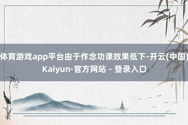 体育游戏app平台由于作念功课效果低下-开云(中国)Kaiyun·官方网站 - 登录入口