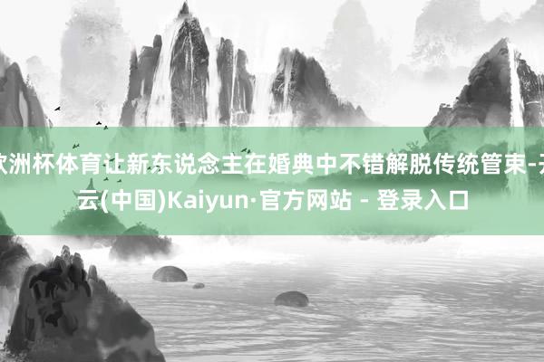 欧洲杯体育让新东说念主在婚典中不错解脱传统管束-开云(中国)Kaiyun·官方网站 - 登录入口
