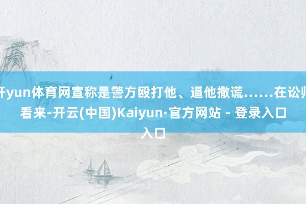 开yun体育网宣称是警方殴打他、逼他撒谎……在讼师看来-开云(中国)Kaiyun·官方网站 - 登录入口