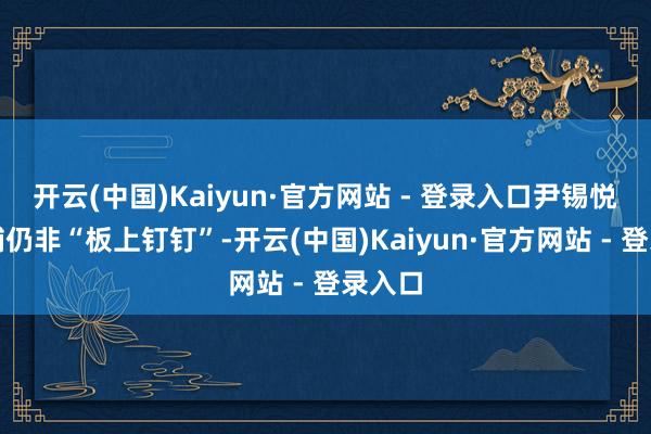 开云(中国)Kaiyun·官方网站 - 登录入口尹锡悦被逮捕仍非“板上钉钉”-开云(中国)Kaiyun·官方网站 - 登录入口