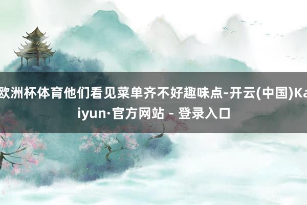 欧洲杯体育他们看见菜单齐不好趣味点-开云(中国)Kaiyun·官方网站 - 登录入口