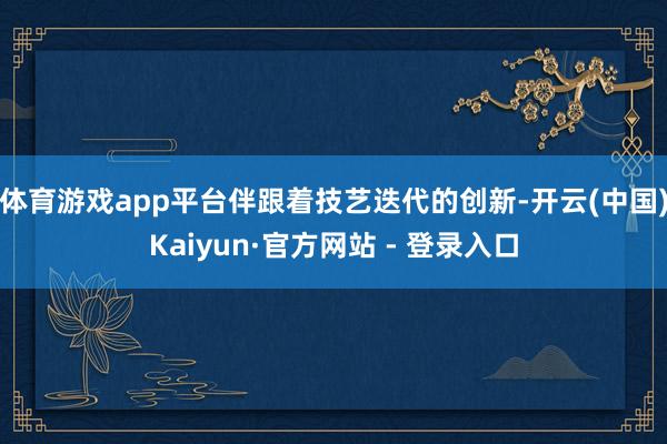 体育游戏app平台伴跟着技艺迭代的创新-开云(中国)Kaiyun·官方网站 - 登录入口