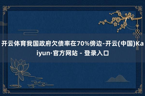 开云体育我国政府欠债率在70%傍边-开云(中国)Kaiyun·官方网站 - 登录入口