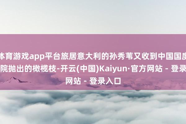 体育游戏app平台旅居意大利的孙秀苇又收到中国国度大剧院抛出的橄榄枝-开云(中国)Kaiyun·官方网站 - 登录入口