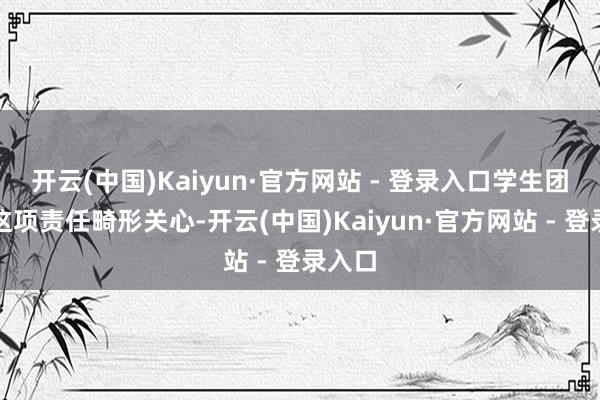 开云(中国)Kaiyun·官方网站 - 登录入口学生团队对这项责任畸形关心-开云(中国)Kaiyun·官方网站 - 登录入口