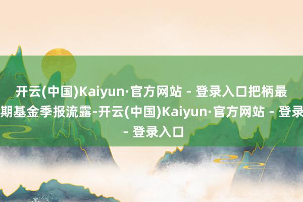 开云(中国)Kaiyun·官方网站 - 登录入口把柄最新一期基金季报流露-开云(中国)Kaiyun·官方网站 - 登录入口