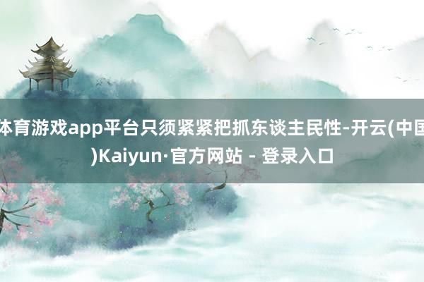 体育游戏app平台只须紧紧把抓东谈主民性-开云(中国)Kaiyun·官方网站 - 登录入口