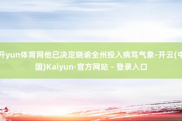 开yun体育网他已决定晓谕全州投入病笃气象-开云(中国)Kaiyun·官方网站 - 登录入口