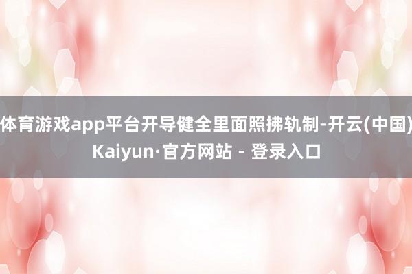 体育游戏app平台开导健全里面照拂轨制-开云(中国)Kaiyun·官方网站 - 登录入口