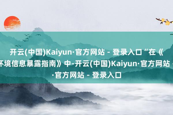 开云(中国)Kaiyun·官方网站 - 登录入口“在《金融机构环境信息暴露指南》中-开云(中国)Kaiyun·官方网站 - 登录入口