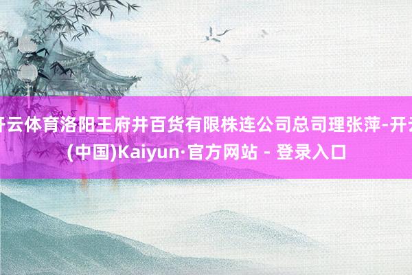 开云体育洛阳王府井百货有限株连公司总司理张萍-开云(中国)Kaiyun·官方网站 - 登录入口