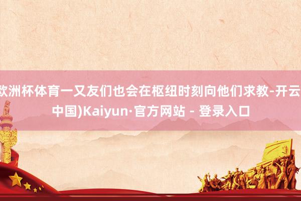 欧洲杯体育一又友们也会在枢纽时刻向他们求教-开云(中国)Kaiyun·官方网站 - 登录入口