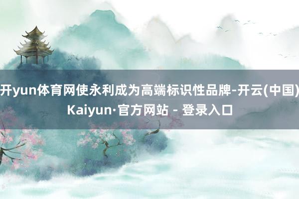 开yun体育网使永利成为高端标识性品牌-开云(中国)Kaiyun·官方网站 - 登录入口