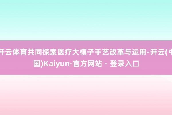 开云体育共同探索医疗大模子手艺改革与运用-开云(中国)Kaiyun·官方网站 - 登录入口