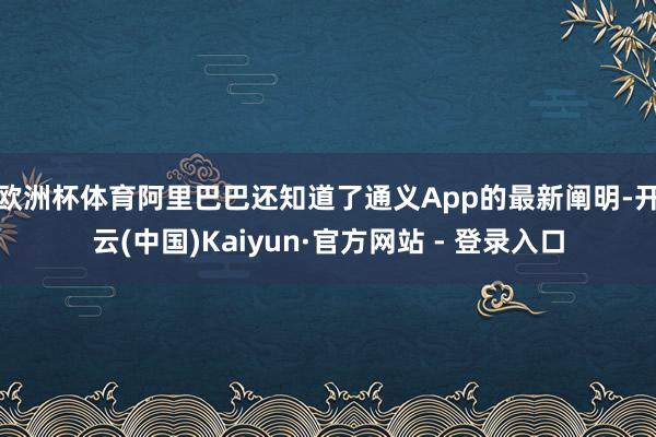 欧洲杯体育 阿里巴巴还知道了通义App的最新阐明-开云(中国)Kaiyun·官方网站 - 登录入口