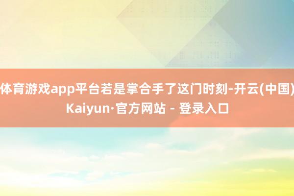 体育游戏app平台若是掌合手了这门时刻-开云(中国)Kaiyun·官方网站 - 登录入口