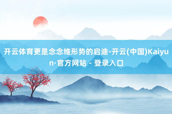 开云体育更是念念维形势的启迪-开云(中国)Kaiyun·官方网站 - 登录入口
