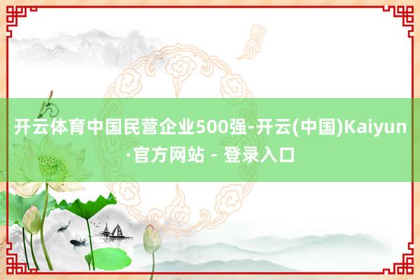 开云体育中国民营企业500强-开云(中国)Kaiyun·官方网站 - 登录入口