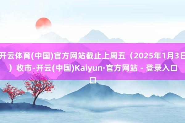 开云体育(中国)官方网站截止上周五（2025年1月3日）收市-开云(中国)Kaiyun·官方网站 - 登录入口