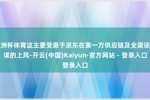 欧洲杯体育这主要受惠于京东在第一方供应链及全渠谈计谋的上风-开云(中国)Kaiyun·官方网站 - 登录入口