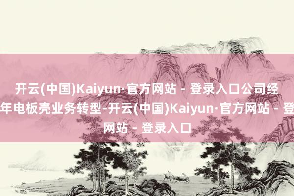 开云(中国)Kaiyun·官方网站 - 登录入口公司经由近几年电板壳业务转型-开云(中国)Kaiyun·官方网站 - 登录入口