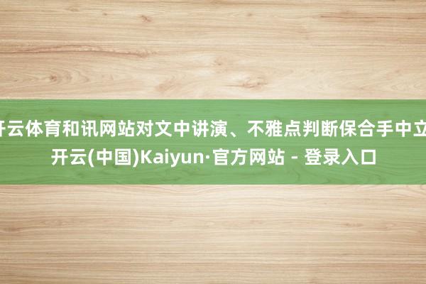 开云体育和讯网站对文中讲演、不雅点判断保合手中立-开云(中国)Kaiyun·官方网站 - 登录入口