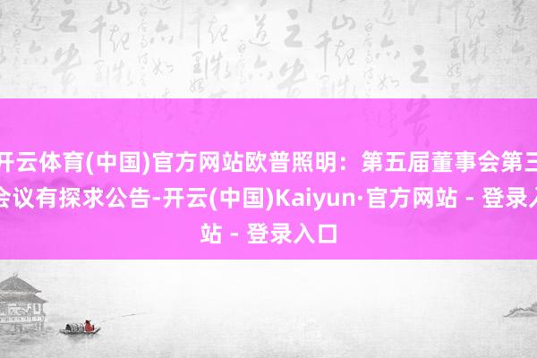 开云体育(中国)官方网站欧普照明:第五届董事会第三次会议有探求公告-开云(中国)Kaiyun·官方网站 - 登录入口