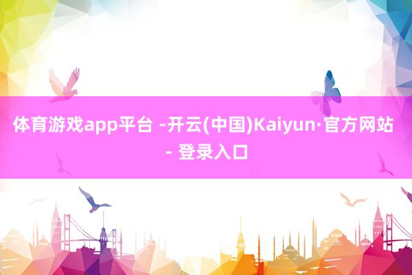体育游戏app平台 -开云(中国)Kaiyun·官方网站 - 登录入口