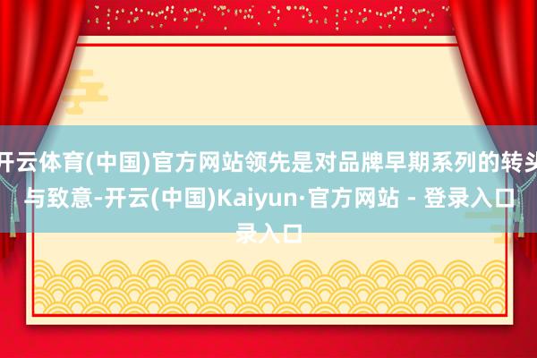 开云体育(中国)官方网站领先是对品牌早期系列的转头与致意-开云(中国)Kaiyun·官方网站 - 登录入口
