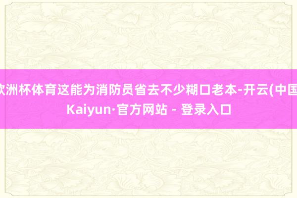 欧洲杯体育这能为消防员省去不少糊口老本-开云(中国)Kaiyun·官方网站 - 登录入口