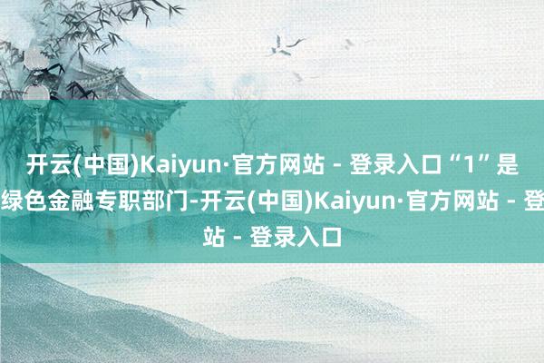 开云(中国)Kaiyun·官方网站 - 登录入口“1”是指设立绿色金融专职部门-开云(中国)Kaiyun·官方网站 - 登录入口