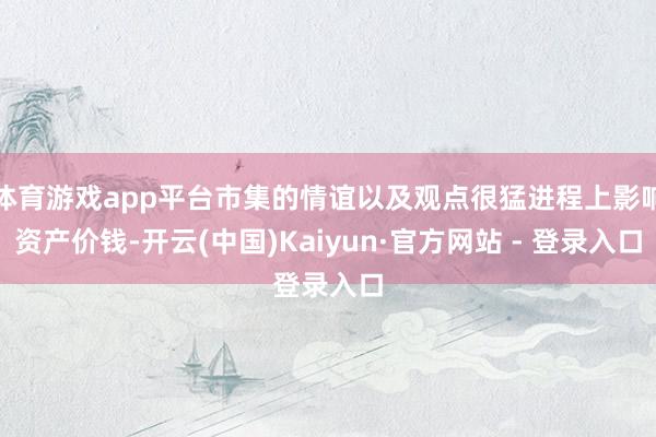 体育游戏app平台市集的情谊以及观点很猛进程上影响资产价钱-开云(中国)Kaiyun·官方网站 - 登录入口