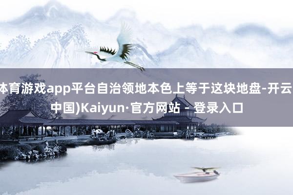 体育游戏app平台自治领地本色上等于这块地盘-开云(中国)Kaiyun·官方网站 - 登录入口