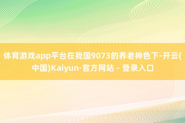 体育游戏app平台　　在我国9073的养老神色下-开云(中国)Kaiyun·官方网站 - 登录入口