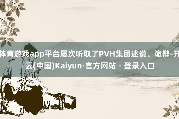 体育游戏app平台屡次听取了PVH集团述说、诡辩-开云(中国)Kaiyun·官方网站 - 登录入口