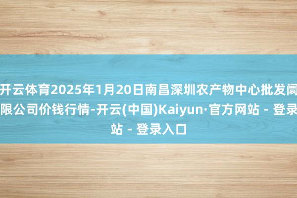 开云体育2025年1月20日南昌深圳农产物中心批发阛阓有限公司价钱行情-开云(中国)Kaiyun·官方网站 - 登录入口