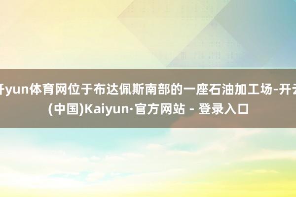 开yun体育网位于布达佩斯南部的一座石油加工场-开云(中国)Kaiyun·官方网站 - 登录入口