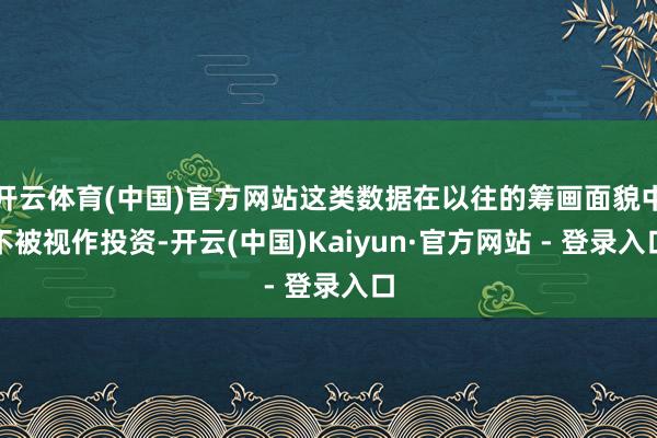 开云体育(中国)官方网站这类数据在以往的筹画面貌中不被视作投资-开云(中国)Kaiyun·官方网站 - 登录入口