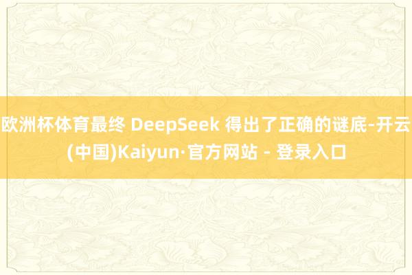 欧洲杯体育最终 DeepSeek 得出了正确的谜底-开云(中国)Kaiyun·官方网站 - 登录入口